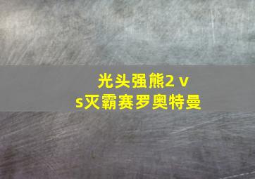 光头强熊2 vs灭霸赛罗奥特曼